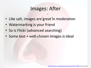 Images: After
• Like salt, images are great in moderation
• Watermarking is your friend
• So is Flickr (advanced searching)
• Some text + well-chosen images is ideal
http://www.flickr.com/photos/peacockmodern/4501127980/ [by-nc-nd/2.0]
 