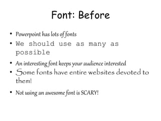 Font: Before
• Powerpoint has lots of fonts
• We should use as many as
possible
• An interesting font keeps your audience interested
• Some fonts have entire websites devoted to
them!
• Not using an awesome font is SCARY!
 