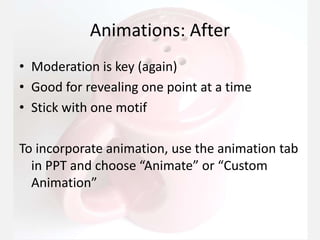 Animations: After
• Moderation is key (again)
• Good for revealing one point at a time
• Stick with one motif
To incorporate animation, use the animation tab
in PPT and choose “Animate” or “Custom
Animation”
 