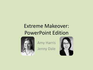 Extreme Makeover:
PowerPoint Edition
Amy Harris
Jenny Dale
 