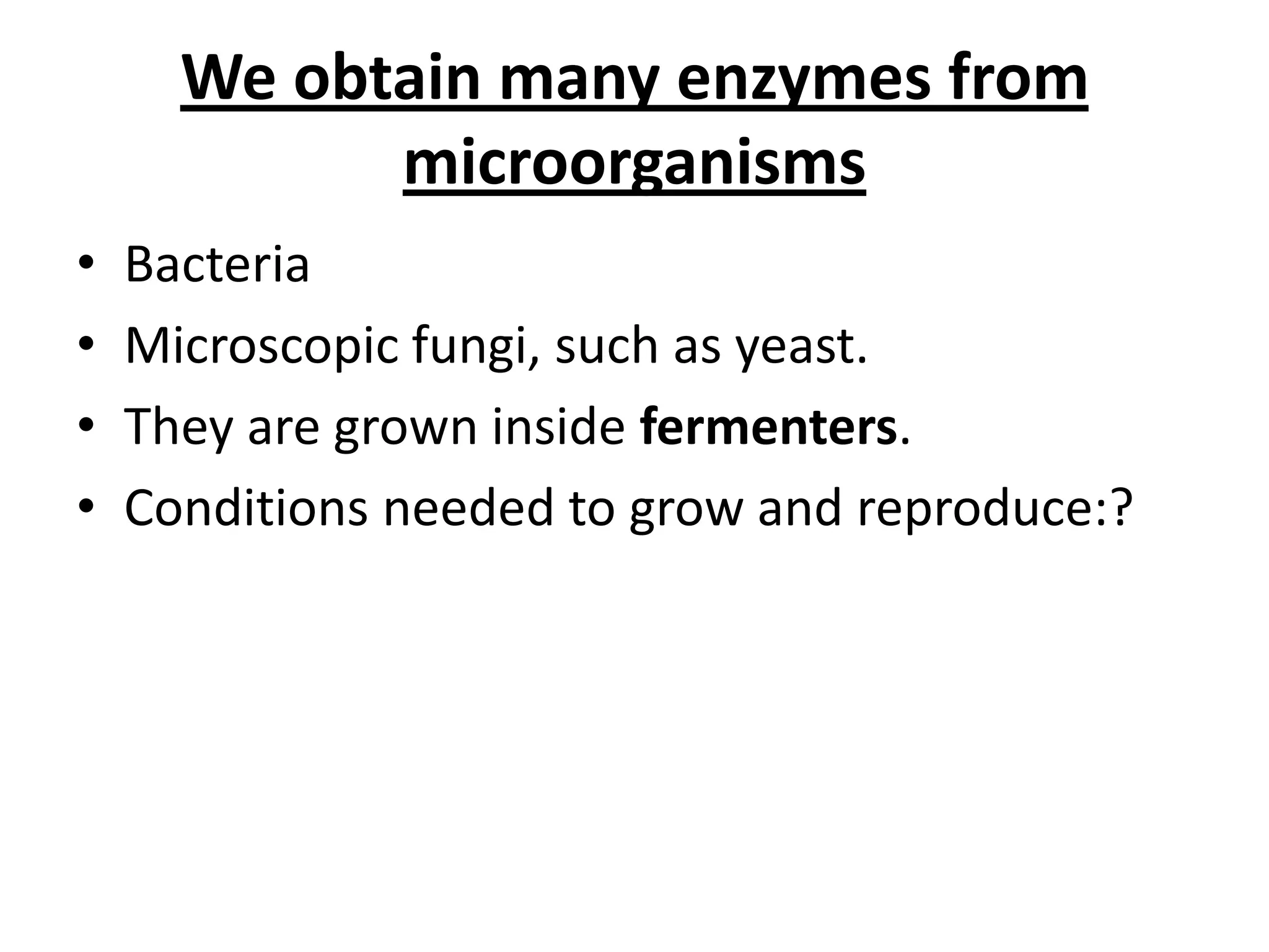 We obtain many enzymes from
microorganisms
• Bacteria
• Microscopic fungi, such as yeast.
• They are grown inside fermenters.
• Conditions needed to grow and reproduce:?