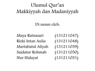 Ulumul Qur’an 
Makkiyyah dan Madaniyyah 
Di susun oleh: 
Maya Ratnasari (131211047) 
Rizki Intan Aulia (131211048) 
Martabatul Aliyah (131211059) 
Saidatur Rohmah (131211050) 
Nur Hidayat (131211051) 
 