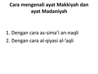 Cara mengenali ayat Makkiyah dan 
ayat Madaniyah 
1. Dengan cara as-sima’i an-naqli 
2. Dengan cara al-qiyasi al-’aqli 
 