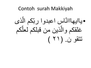 Contoh surah Makkiyah 
• ياايهااانّاس اعبدوا ربّكم ا لّذى 
غلقكم والّذين من قبلكم لعلّكم 
) تتقو ن. ) ٢١ 
 