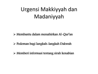 Urgensi Makkiyyah dan 
Madaniyyah 
 Membantu dalam menafsirkan Al-Qur’an 
 Pedoman bagi langkah-langkah Dakwah 
 Memberi informasi tentang sirah kenabian 
 