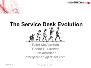 The Service Desk Evolution 
Peter McGarahan 
Senior IT Director 
First American 
pmcgarahan@firstam.com 
2014-10-23 IT-support i fokus 2013 
 