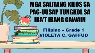 MGA SALITANG KILOS SA
PAG-UUSAP TUNGKOL SA
IBA’T IBANG GAWAIN
Filipino – Grade 1
VIOLETA C. GAFFUD
 
