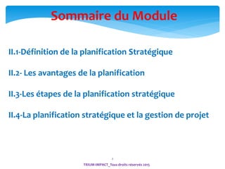2
Sommaire du Module
II.1-Définition de la planification Stratégique
II.2- Les avantages de la planification
II.3-Les étapes de la planification stratégique
II.4-La planification stratégique et la gestion de projet
TRIUM-IMPACT_Tous droits réservés 2015
 