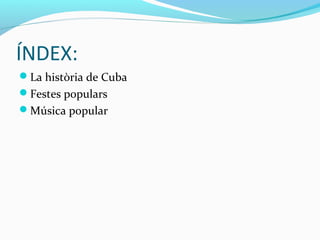ÍNDEX:
La història de Cuba
Festes populars
Música popular
 