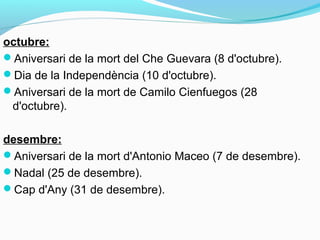 octubre:
Aniversari de la mort del Che Guevara (8 d'octubre).
Dia de la Independència (10 d'octubre).
Aniversari de la mort de Camilo Cienfuegos (28
d'octubre).
desembre:
Aniversari de la mort d'Antonio Maceo (7 de desembre).
Nadal (25 de desembre).
Cap d'Any (31 de desembre).
 