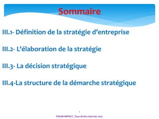 2
Sommaire
III.1- Définition de la stratégie d’entreprise
III.2- L’élaboration de la stratégie
III.3- La décision stratégique
III.4-La structure de la démarche stratégique
TRIUM-IMPACT_Tous droits réservés 2015
 