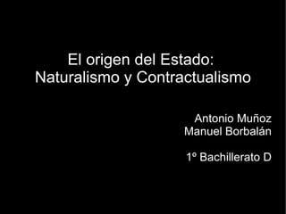 El origen del Estado:
Naturalismo y Contractualismo

                     Antonio Muñoz
                    Manuel Borbalán

                    1º Bachillerato D
 