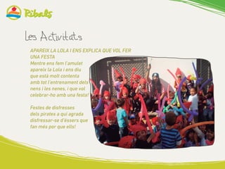 APAREIX LA LOLA I ENS EXPLICA QUE VOL FER
UNA FESTA
Mentre ens fem l’amulet
apareix la Lola i ens diu
que està molt contenta
amb tot l’entrenament dels
nens i les nenes, i que vol
celebrar-ho amb una festa!
Festes de disfresses
dels pirates a qui agrada
disfressar-se d’éssers que
fan més por que ells!
 
