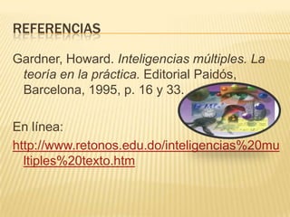 REFERENCIAS

Gardner, Howard. Inteligencias múltiples. La
 teoría en la práctica. Editorial Paidós,
 Barcelona, 1995, p. 16 y 33.

En línea:
http://www.retonos.edu.do/inteligencias%20mu
  ltiples%20texto.htm
 