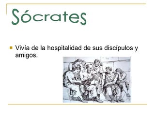 Vivía de la hospitalidad de sus discípulos y amigos. Sócrates 
