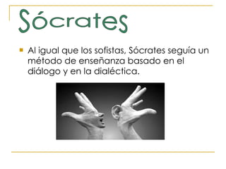 Al igual que los sofistas, Sócrates seguía un método de enseñanza basado en el diálogo y en la dialéctica. Sócrates 