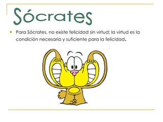 Para Sócrates, no existe felicidad sin virtud; la virtud es la condición necesaria y suficiente para la felicidad .  Sócrates 
