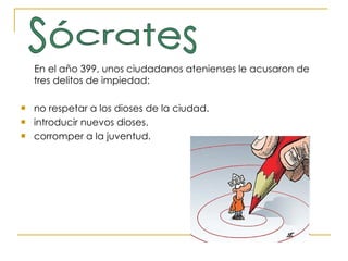 En el año 399, unos ciudadanos atenienses le acusaron de tres delitos de impiedad:  no respetar a los dioses de la ciudad. introducir nuevos dioses. corromper a la juventud.  Sócrates 