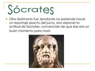 Otro testimonio fue Jenofonte no pretende hacer un reportaje exacto del juicio, sino exponer la actitud de Sócrates, convencido de que ése era un buen momento para morir.   Sócrates 