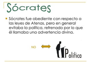 Sócrates fue obediente con respecto a las leyes de Atenas, pero en general evitaba la política, refrenado por lo que él llamaba una advertencia divina.   Sócrates NO 