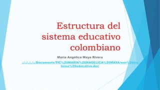 Estructura del
sistema educativo
colombiano
María Angélica Maya Rivera
../../../../../Documents/TIC%20MARIA%20ANGELICA%20MAYA/wor%20sis
tema%20educativo.doc
 