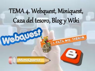 TEMA 4. Webquest, Miniquest, 
Caza del tesoro, Blog y Wiki 
 