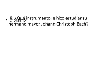 8. ¿Qué instrumento le hizo estudiar su
hermano mayor Johann Christoph Bach?
• El órgano
 