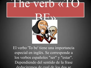 The verb «TO
    BE»

El verbo 'To be' tiene una importancia
 especial en inglés. Se corresponde a
 los verbos españoles "ser" y "estar".
 Dependiendo del sentido de la frase
 