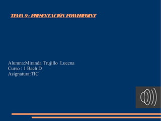 Alumna:Miranda Trujillo Lucena
Curso : 1 Bach D
Asignatura:TIC
TEMA9: PRESENTACIÓN POWERPOINT
 