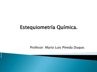 PPTCANCBQMA03011V4
Estequiometría Química.
Profesor: Mario Luis Pineda Duque.
 