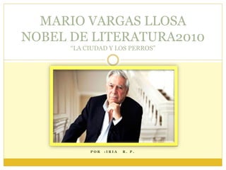 P O R : I R I A R . P .
MARIO VARGAS LLOSA
NOBEL DE LITERATURA2010
“LA CIUDAD Y LOS PERROS”
 