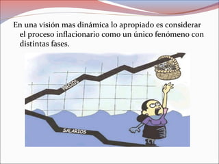 En una visión mas dinámica lo apropiado es considerar 
el proceso inflacionario como un único fenómeno con 
distintas fases. 
 
