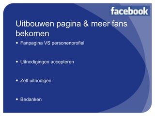 Uitbouwen pagina & meer fans
bekomen
 Fanpagina VS personenprofiel


 Uitnodigingen accepteren


 Zelf uitnodigen


 Bedanken
 