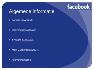 Algemene informatie
 Sociale netwerksite



 Universiteitsstudenten



 1 miljard gebruikers



 Mark Zuckerberg (2004)



 internetmarketing
 