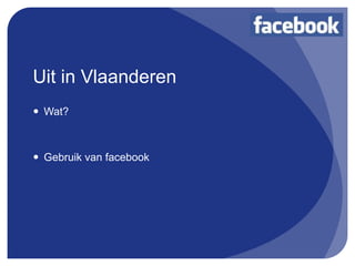 Uit in Vlaanderen
 Wat?



 Gebruik van facebook
 