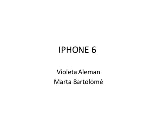 IPHONE 6
Violeta Aleman
Marta Bartolomé
 