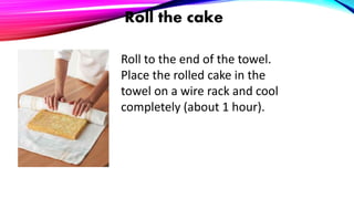 Roll the cake
Roll to the end of the towel.
Place the rolled cake in the
towel on a wire rack and cool
completely (about 1 hour).
 