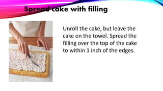Spread cake with filling
Unroll the cake, but leave the
cake on the towel. Spread the
filling over the top of the cake
to within 1 inch of the edges.
 