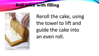Roll cake with filling
Reroll the cake, using
the towel to lift and
guide the cake into
an even roll.
 