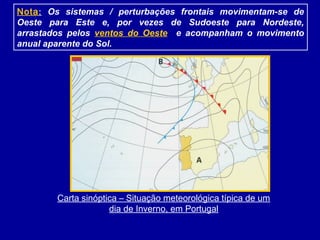 Nota: Os sistemas / perturbações frontais movimentam-se de
Oeste para Este e, por vezes de Sudoeste para Nordeste,
arrastados pelos ventos do Oeste e acompanham o movimento
anual aparente do Sol.
Carta sinóptica – Situação meteorológica típica de um
dia de Inverno, em Portugal
 
