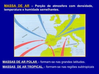 MASSA DE ARMASSA DE AR – Porção de atmosfera com densidade,
temperatura e humidade semelhantes.
MASSAS DE AR POLARMASSAS DE AR POLAR – formam-se nas grandes latitudes.
MASSAS DE AR TROPICAL – formam-se nas regiões subtropicais
 