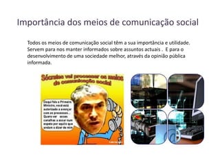Importância dos meios de comunicação social  Todos os meios de comunicação social têm a sua importância e utilidade. Servem para nos manter informados sobre assuntos actuais .  E para o desenvolvimento de uma sociedade melhor, através da opinião pública informada.