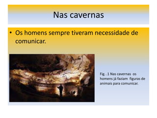 Nas cavernas Os homens sempre tiveram necessidade de comunicar. Fig. .1 Nas cavernas  os homens já faziam  figuras de animais para comunicar. 