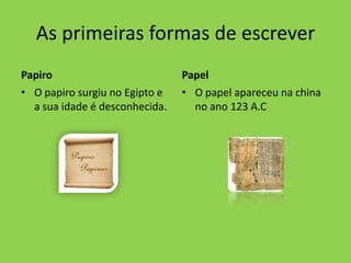 As primeiras formas de escrever  Papiro O papiro surgiu no Egipto e a sua idade é desconhecida.  Papel O papel apareceu na china no ano 123 A.C 
