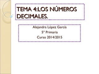 TTEEMMAA 44::LLOOSS NNÚÚMMEERROOSS 
DDEECCIIMMAALLEESS.. 
Alejandra López García 
5º Primaria 
Curso 2014/2015 
 