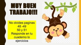 MUY BUEN
TRABAJO!!!
No olvides paginas
48 -49
50 y 51
Responde en tu
cuaderno lo
ejercicios
 