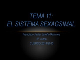 Francisco Javier Jareño Ramírez
5º curso
CUERSO 2014/2015
TEMA 11:
EL SISTEMA SEXAGSIMAL
 