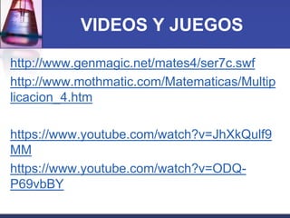 VIDEOS Y JUEGOS 
http://www.genmagic.net/mates4/ser7c.swf 
http://www.mothmatic.com/Matematicas/Multip 
licacion_4.htm 
https://www.youtube.com/watch?v=JhXkQulf9 
MM 
https://www.youtube.com/watch?v=ODQ-P69vbBY 
