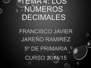 TEMA 4: LOS 
NÚMEROS 
DECIMALES 
FRANCISCO JAVIER 
JAREÑO RAMIREZ 
5º DE PRIMARIA 
CURSO 2014/15 
 
