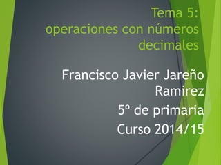 Tema 5:
operaciones con números
decimales
Francisco Javier Jareño
Ramirez
5º de primaria
Curso 2014/15
 